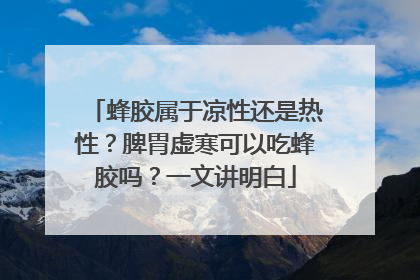 蜂胶属于凉性还是热性？脾胃虚寒可以吃蜂胶吗？一文讲明白