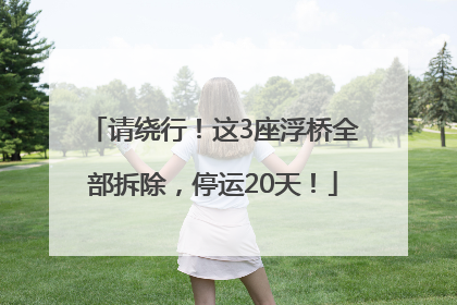 请绕行！这3座浮桥全部拆除，停运20天！