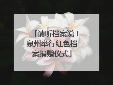 请听档案说！泉州举行红色档案捐赠仪式