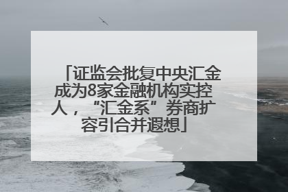 证监会批复中央汇金成为8家金融机构实控人，“汇金系”券商扩容引合并遐想