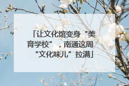 让文化馆变身“美育学校”，南通这周“文化味儿”拉满