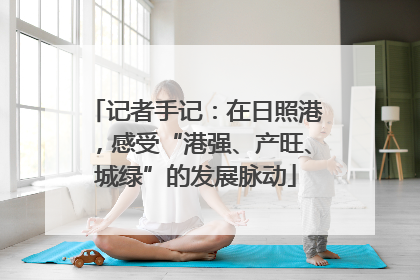 记者手记：在日照港，感受“港强、产旺、城绿”的发展脉动