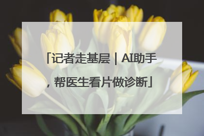记者走基层｜AI助手，帮医生看片做诊断