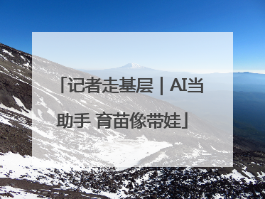 记者走基层｜AI当助手 育苗像带娃