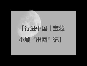 行进中国丨宝藏小城“出圈”记