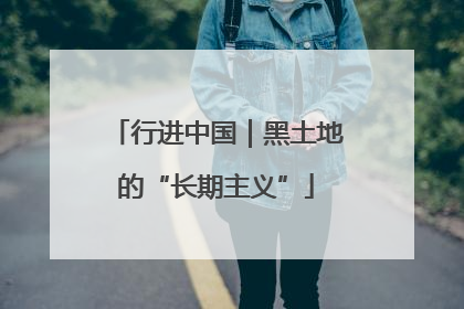 行进中国｜黑土地的“长期主义”