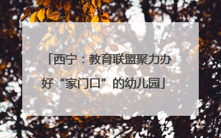 西宁：教育联盟聚力办好“家门口”的幼儿园