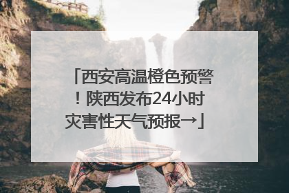 西安高温橙色预警！陕西发布24小时灾害性天气预报→