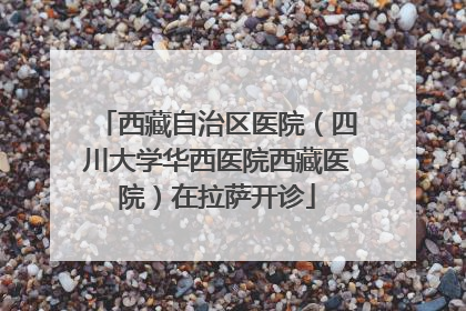 西藏自治区医院（四川大学华西医院西藏医院）在拉萨开诊