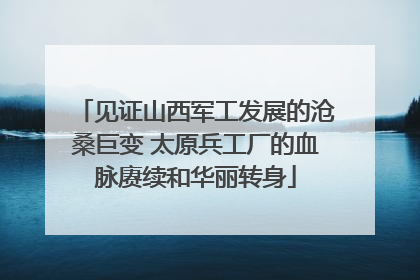 见证山西军工发展的沧桑巨变 太原兵工厂的血脉赓续和华丽转身