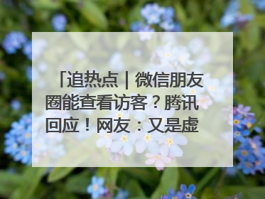 追热点｜微信朋友圈能查看访客？腾讯回应！网友：又是虚惊一场……