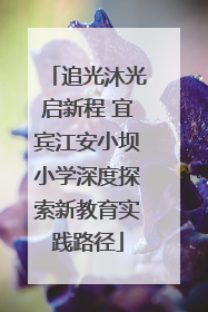 追光沐光启新程 宜宾江安小坝小学深度探索新教育实践路径