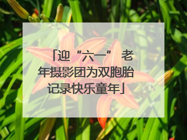 迎“六一” 老年摄影团为双胞胎记录快乐童年