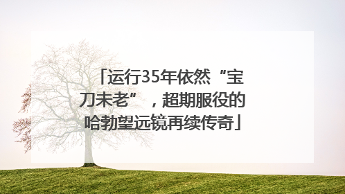运行35年依然“宝刀未老”，超期服役的哈勃望远镜再续传奇