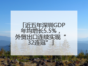 近五年深圳GDP年均增长5.5%，外贸出口连续实现“32连冠”