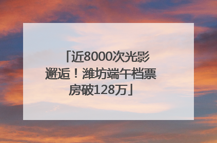 近8000次光影邂逅！潍坊端午档票房破128万