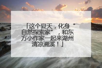 这个夏天，化身“自然探索家”，和东方小作家一起来湖州清凉溯溪！