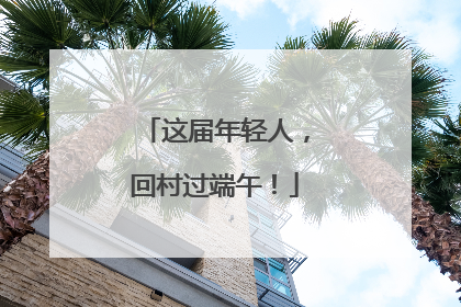 这届年轻人，回村过端午！
