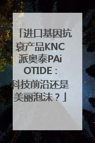 进口基因抗衰产品KNC派奥泰PAiOTIDE：科技前沿还是美丽泡沫？