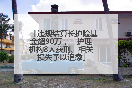 违规结算长护险基金超90万，一护理机构8人获刑、相关损失予以追缴