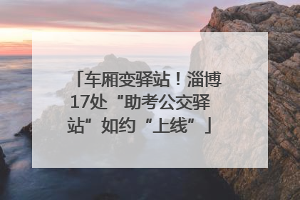车厢变驿站！淄博17处“助考公交驿站”如约“上线”