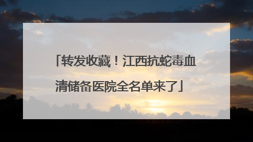 转发收藏！江西抗蛇毒血清储备医院全名单来了