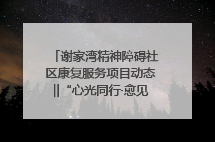 谢家湾精神障碍社区康复服务项目动态‖“心光同行·愈见美好——公益讲堂与健康义诊”活动