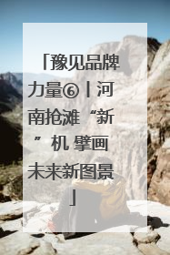 豫见品牌力量⑥丨河南抢滩“新”机 擘画未来新图景