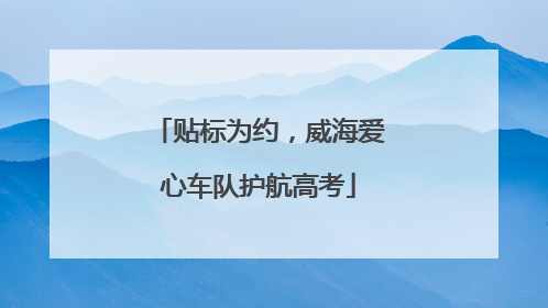 贴标为约，威海爱心车队护航高考