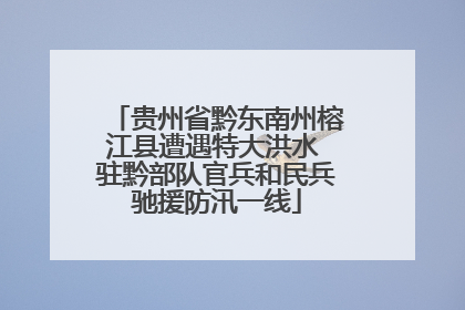 贵州省黔东南州榕江县遭遇特大洪水 驻黔部队官兵和民兵驰援防汛一线
