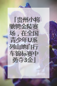 贵州小将驰骋金陵赛场，在全国青少年U系列山地自行车锦标赛中勇夺3金