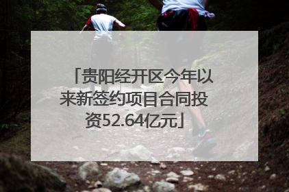 贵阳经开区今年以来新签约项目合同投资52.64亿元