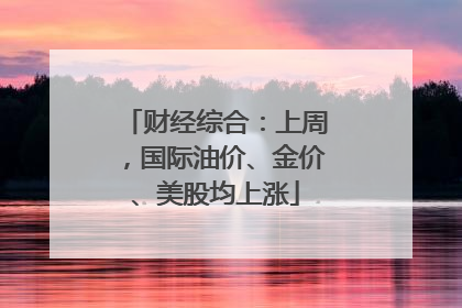 财经综合：上周，国际油价、金价、美股均上涨