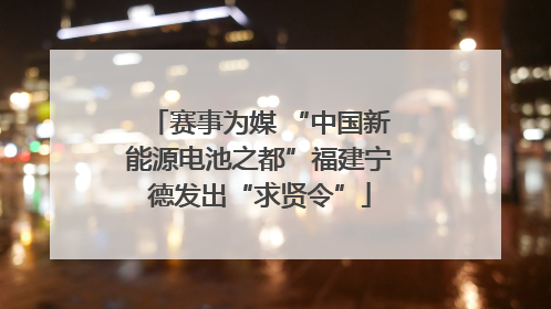 赛事为媒 “中国新能源电池之都”福建宁德发出“求贤令”