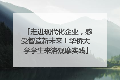 走进现代化企业，感受智造新未来！华侨大学学生来洛观摩实践