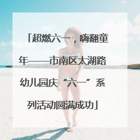 超燃六一，嗨翻童年——市南区太湖路幼儿园庆“六一”系列活动圆满成功
