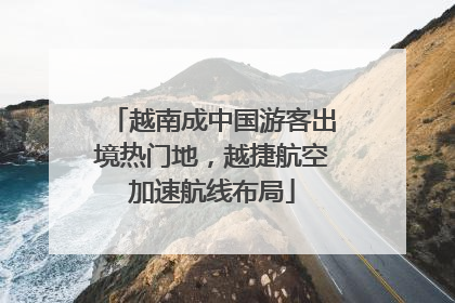 越南成中国游客出境热门地，越捷航空加速航线布局