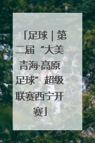 足球｜第二届“大美青海·高原足球”超级联赛西宁开赛
