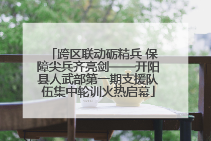 跨区联动砺精兵 保障尖兵齐亮剑——开阳县人武部第一期支援队伍集中轮训火热启幕