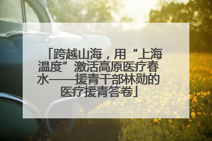 跨越山海，用“上海温度”激活高原医疗春水——援青干部林勋的医疗援青答卷