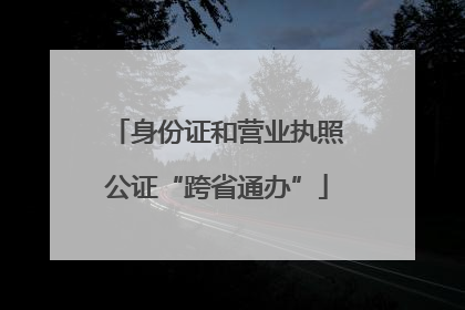 身份证和营业执照公证“跨省通办”