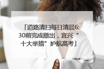道路清扫每日清晨6:30前完成撤出，宜兴“十大举措”护航高考