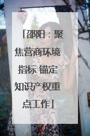 邵阳：聚焦营商环境指标 锚定知识产权重点工作