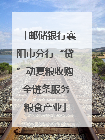 邮储银行襄阳市分行“贷”动夏粮收购 全链条服务粮食产业