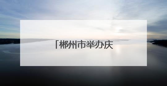 郴州市举办庆祝“世界献血者日”主题活动