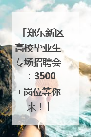 郑东新区高校毕业生专场招聘会：3500+岗位等你来！