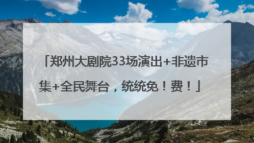 郑州大剧院33场演出+非遗市集+全民舞台，统统免！费！