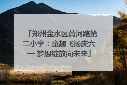 郑州金水区黄河路第二小学：童趣飞扬庆六一 梦想绽放向未来