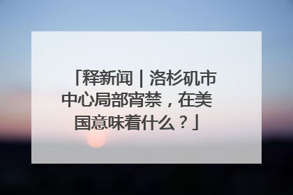 释新闻｜洛杉矶市中心局部宵禁，在美国意味着什么？