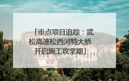 重点项目追踪：武松高速松西河特大桥开启施工攻坚期